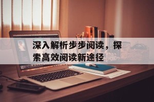 深入解析步步阅读，探索高效阅读新途径