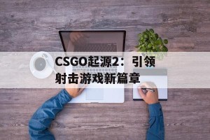 CSGO起源2：引领射击游戏新篇章