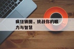疯狂猜图，挑战你的眼力与智慧