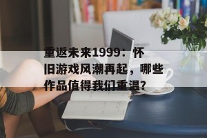 重返未来1999：怀旧游戏风潮再起，哪些作品值得我们重温？