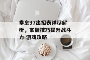 拳皇97出招表详尽解析，掌握技巧提升战斗力-游戏攻略
