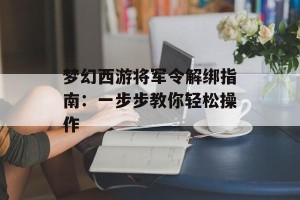 梦幻西游将军令解绑指南：一步步教你轻松操作