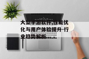 大型手游软件,性能优化与用户体验提升-行业趋势解析