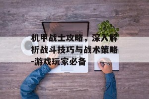 机甲战士攻略，深入解析战斗技巧与战术策略-游戏玩家必备
