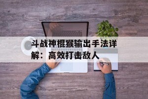 斗战神棍猴输出手法详解：高效打击敌人