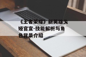 《王者荣耀》新英雄戈娅官宣-技能解析与角色背景介绍
