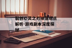 裂创心灵之刃掉落地点解析-游戏副本深度探秘