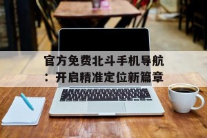 官方免费北斗手机导航：开启精准定位新篇章