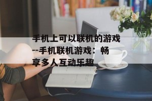 手机上可以联机的游戏--手机联机游戏：畅享多人互动乐趣