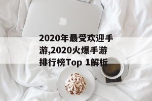 2020年最受欢迎手游,2020火爆手游排行榜Top 1解析