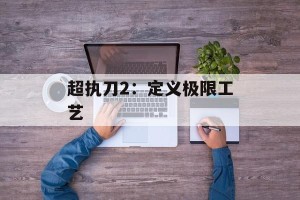 超执刀2：定义极限工艺