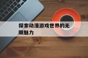探索动漫游戏世界的无限魅力