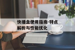 快播盒使用指南-特点解析与性能优化