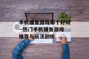 手机捕鱼游戏那个好玩--热门手机捕鱼游戏推荐与玩法剖析