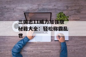 三国志11威力加强版秘籍大全：轻松称霸乱世
