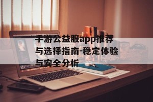 手游公益服app推荐与选择指南-稳定体验与安全分析