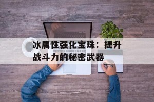 冰属性强化宝珠：提升战斗力的秘密武器