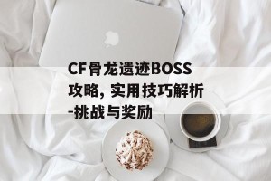 CF骨龙遗迹BOSS攻略, 实用技巧解析-挑战与奖励