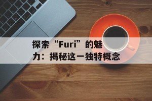 探索“Furi”的魅力：揭秘这一独特概念