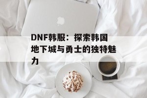 DNF韩服：探索韩国地下城与勇士的独特魅力