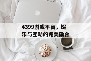 4399游戏平台，娱乐与互动的完美融合