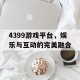 4399游戏平台，娱乐与互动的完美融合