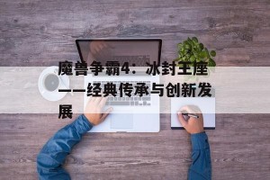 魔兽争霸4：冰封王座——经典传承与创新发展