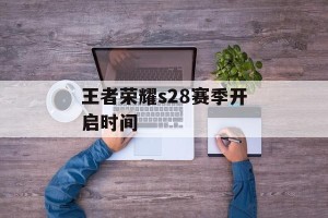 王者荣耀s28赛季开启时间