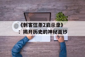《刺客信条2启示录》：揭开历史的神秘面纱