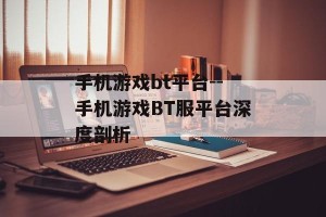 手机游戏bt平台--手机游戏BT服平台深度剖析