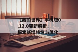 《我的世界》手机版0.12.0更新解析：探索新增特性与优化