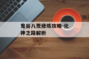 鬼谷八荒修炼攻略-化神之路解析