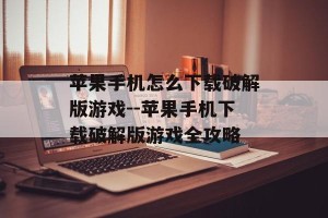 苹果手机怎么下载破解版游戏--苹果手机下载破解版游戏全攻略