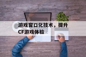 游戏窗口化技术，提升CF游戏体验