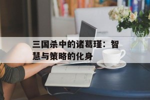 三国杀中的诸葛瑾：智慧与策略的化身