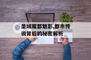 圣域魔都魅影,都市传说背后的秘密解析