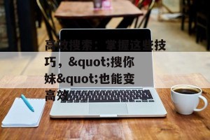 高效搜索：掌握这些技巧，"搜你妹"也能变高效