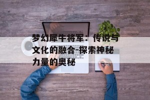 梦幻犀牛将军：传说与文化的融合-探索神秘力量的奥秘