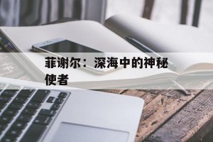 菲谢尔：深海中的神秘使者