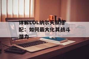 详解LOL纳尔天赋搭配：如何最大化其战斗潜力