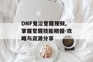 DNF鬼泣觉醒视频,掌握觉醒技能精髓-攻略与资源分享