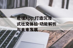 希壤App,打造沉浸式社交体验-功能解析与未来发展