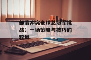 部落冲突全球总冠军挑战：一场策略与技巧的较量