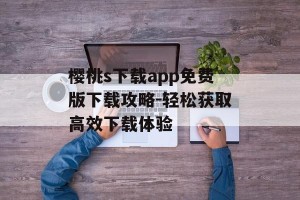 樱桃s下载app免费版下载攻略-轻松获取高效下载体验
