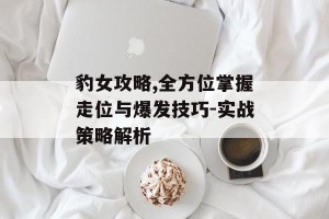 豹女攻略,全方位掌握走位与爆发技巧-实战策略解析