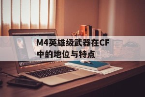 M4英雄级武器在CF中的地位与特点