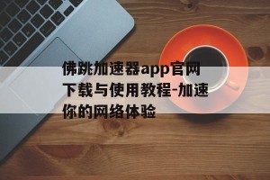 佛跳加速器app官网下载与使用教程-加速你的网络体验