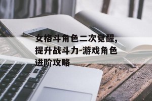 女格斗角色二次觉醒,提升战斗力-游戏角色进阶攻略