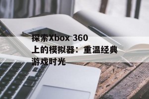 探索Xbox 360上的模拟器：重温经典游戏时光