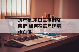丧尸镇,末日生存策略解析-如何在丧尸环境中自保